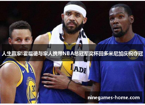 人生赢家!霍福德与家人携带NBA总冠军奖杯回多米尼加庆祝夺冠